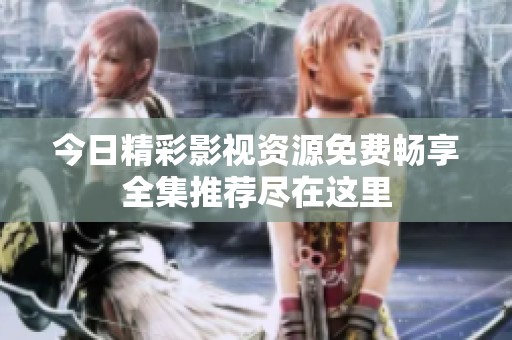 今日精彩影视资源免费畅享全集推荐尽在这里