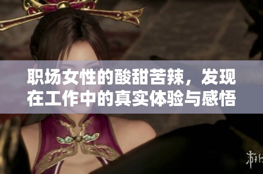 职场女性的酸甜苦辣，发现在工作中的真实体验与感悟