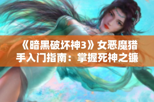 《暗黑破坏神3》女恶魔猎手入门指南：掌握死神之镰的技巧与策略