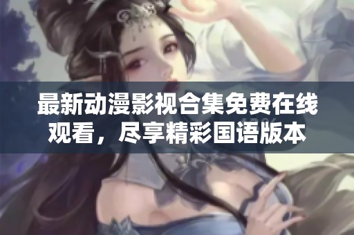 最新动漫影视合集免费在线观看，尽享精彩国语版本