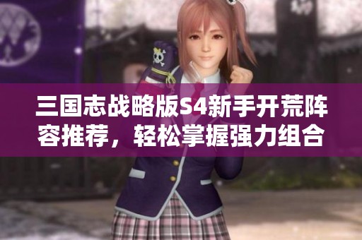 三国志战略版S4新手开荒阵容推荐，轻松掌握强力组合通关技巧