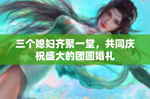 三个媳妇齐聚一堂，共同庆祝盛大的团圆婚礼