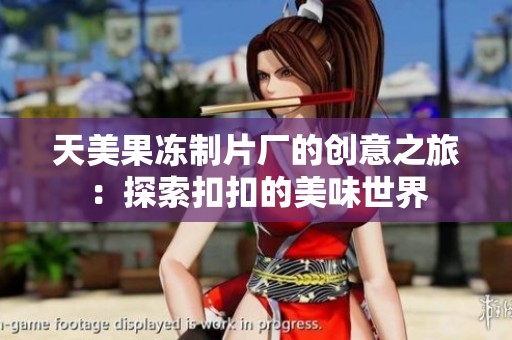 天美果冻制片厂的创意之旅：探索扣扣的美味世界