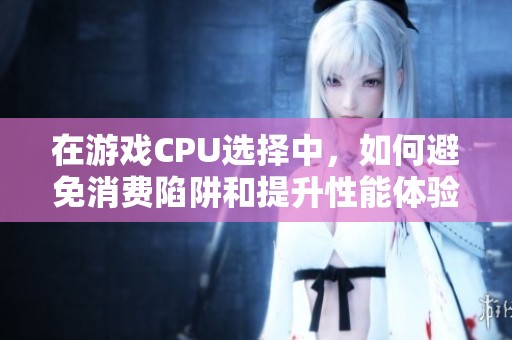 在游戏CPU选择中，如何避免消费陷阱和提升性能体验