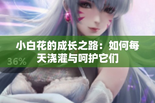 小白花的成长之路：如何每天浇灌与呵护它们