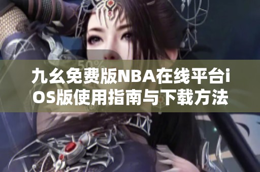 九幺免费版NBA在线平台iOS版使用指南与下载方法介绍