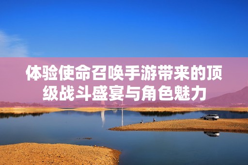 体验使命召唤手游带来的顶级战斗盛宴与角色魅力
