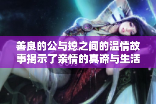 善良的公与媳之间的温情故事揭示了亲情的真谛与生活的哲理