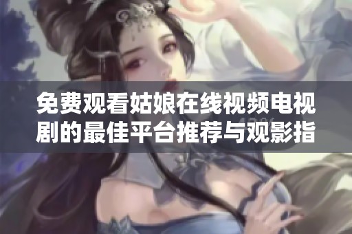 免费观看姑娘在线视频电视剧的最佳平台推荐与观影指南