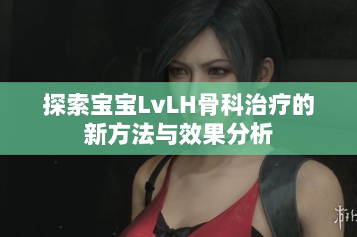 探索宝宝LvLH骨科治疗的新方法与效果分析