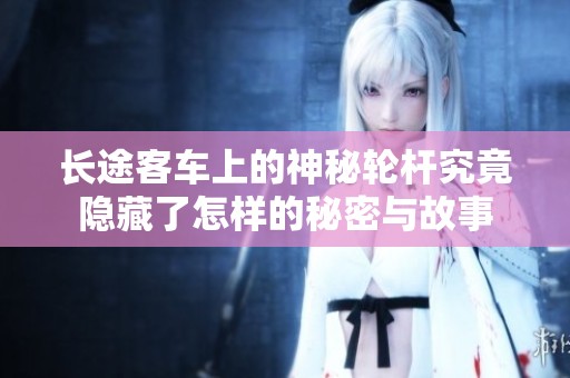 长途客车上的神秘轮杆究竟隐藏了怎样的秘密与故事