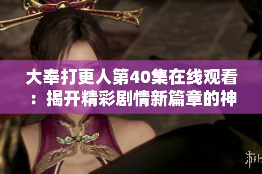 大奉打更人第40集在线观看：揭开精彩剧情新篇章的神秘面纱