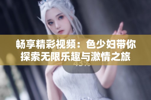 畅享精彩视频：色少妇带你探索无限乐趣与激情之旅
