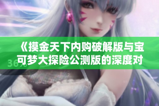 《摸金天下内购破解版与宝可梦大探险公测版的深度对比分析》