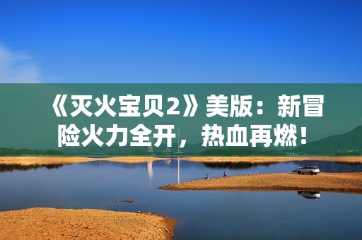 《灭火宝贝2》美版：新冒险火力全开，热血再燃！