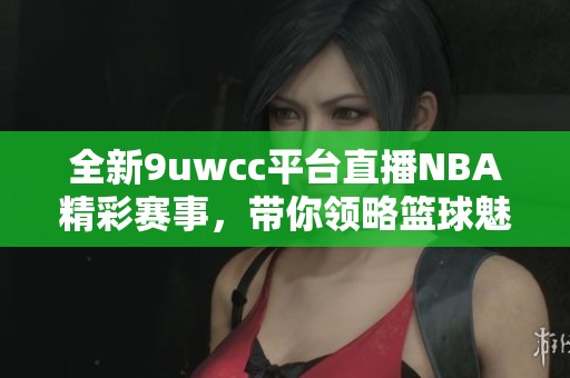 全新9uwcc平台直播NBA精彩赛事，带你领略篮球魅力与激情