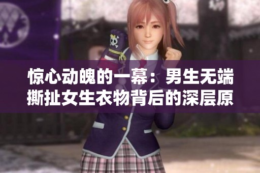惊心动魄的一幕：男生无端撕扯女生衣物背后的深层原因探讨