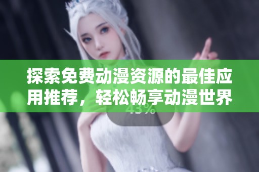 探索免费动漫资源的最佳应用推荐，轻松畅享动漫世界