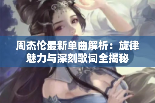 周杰伦最新单曲解析：旋律魅力与深刻歌词全揭秘