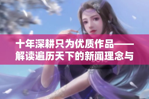 十年深耕只为优质作品——解读遍历天下的新闻理念与实践