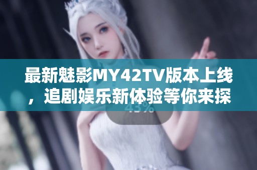 最新魅影MY42TV版本上线，追剧娱乐新体验等你来探索