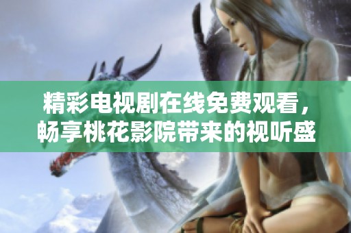 精彩电视剧在线免费观看，畅享桃花影院带来的视听盛宴