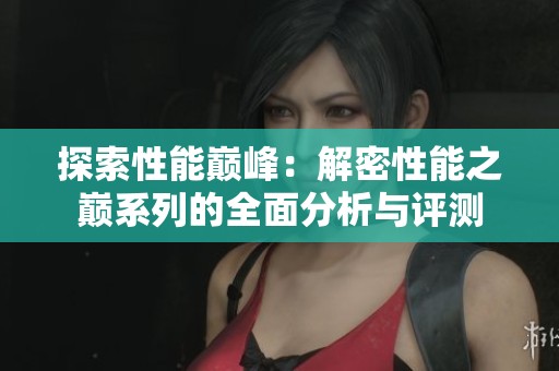 探索性能巅峰：解密性能之巅系列的全面分析与评测