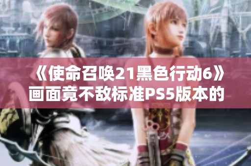《使命召唤21黑色行动6》画面竟不敌标准PS5版本的真实表现
