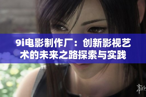 9i电影制作厂：创新影视艺术的未来之路探索与实践