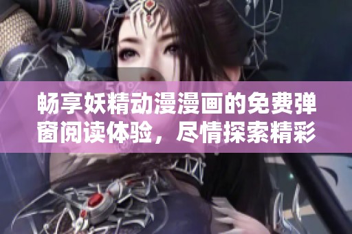 畅享妖精动漫漫画的免费弹窗阅读体验，尽情探索精彩内容
