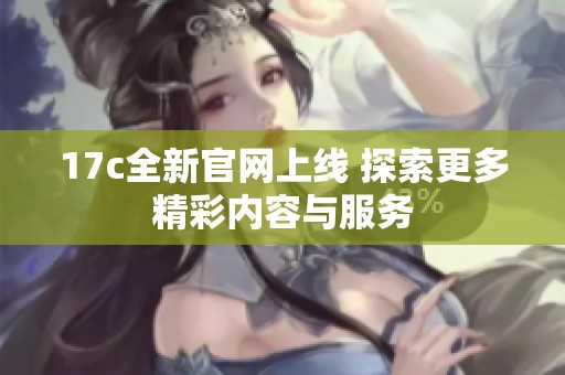 17c全新官网上线 探索更多精彩内容与服务