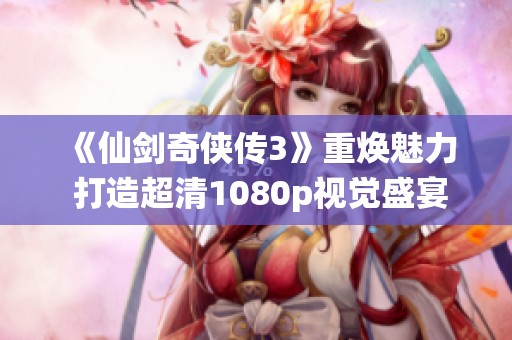 《仙剑奇侠传3》重焕魅力 打造超清1080p视觉盛宴