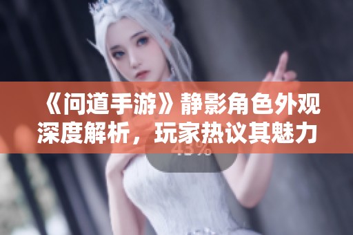 《问道手游》静影角色外观深度解析，玩家热议其魅力与颜值之美