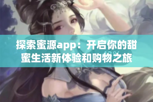 探索蜜源app：开启你的甜蜜生活新体验和购物之旅