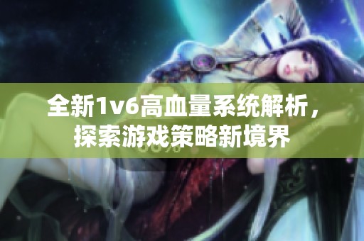 全新1v6高血量系统解析，探索游戏策略新境界
