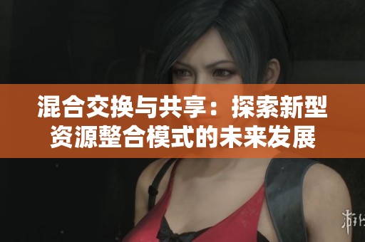 混合交换与共享：探索新型资源整合模式的未来发展