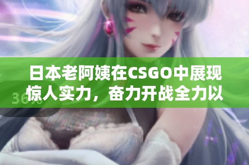 日本老阿姨在CSGO中展现惊人实力，奋力开战全力以赴