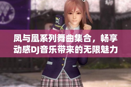 凤与凰系列舞曲集合，畅享动感DJ音乐带来的无限魅力
