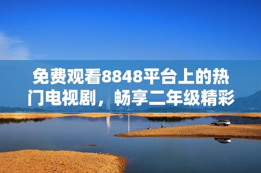 免费观看8848平台上的热门电视剧，畅享二年级精彩剧集