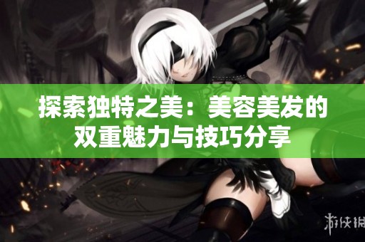 探索独特之美：美容美发的双重魅力与技巧分享
