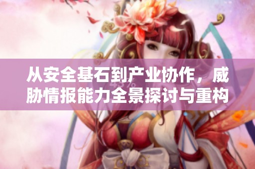 从安全基石到产业协作，威胁情报能力全景探讨与重构