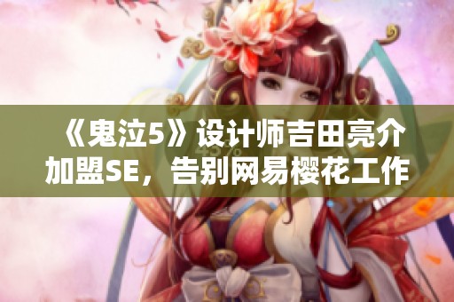 《鬼泣5》设计师吉田亮介加盟SE，告别网易樱花工作室新篇开启