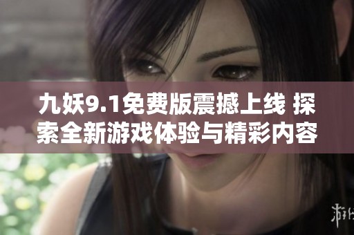 九妖9.1免费版震撼上线 探索全新游戏体验与精彩内容