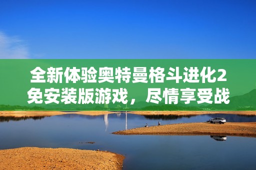 全新体验奥特曼格斗进化2免安装版游戏，尽情享受战斗乐趣