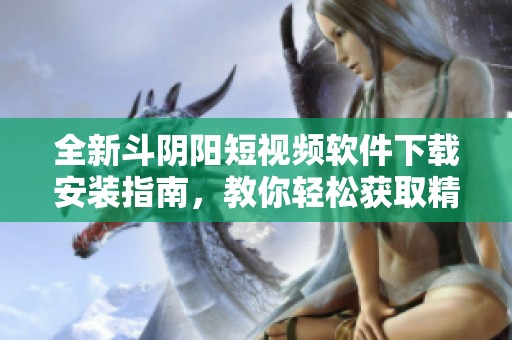 全新斗阴阳短视频软件下载安装指南，教你轻松获取精彩内容