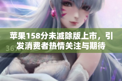 苹果158分未减除版上市，引发消费者热情关注与期待