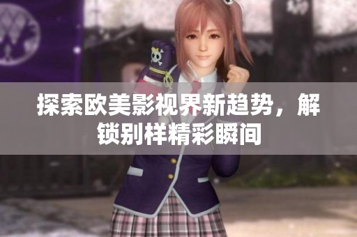探索欧美影视界新趋势，解锁别样精彩瞬间