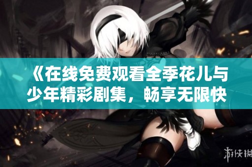 《在线免费观看全季花儿与少年精彩剧集，畅享无限快乐》