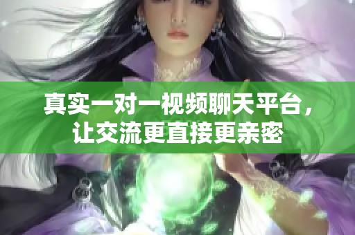 真实一对一视频聊天平台，让交流更直接更亲密