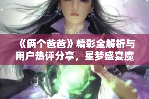 《俩个爸爸》精彩全解析与用户热评分享，星梦盛宴魔方带你畅游新体验